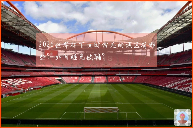 2026世界杯下注时常见的误区有哪些？如何避免被骗？