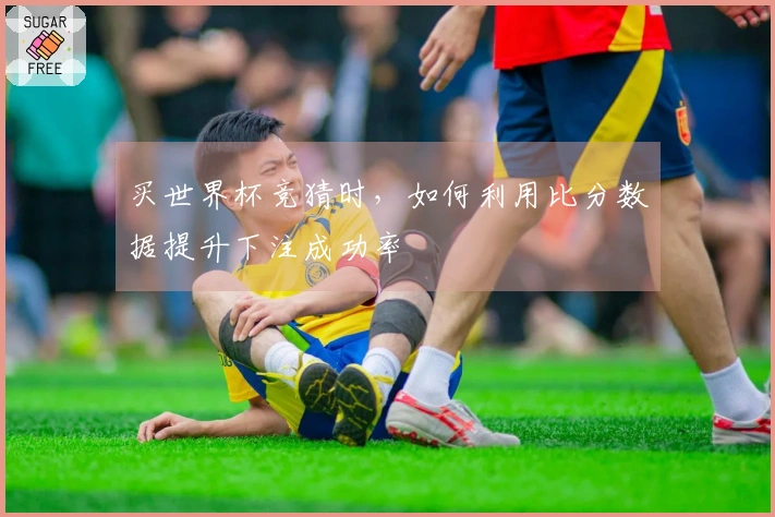 买世界杯竞猜时，如何利用比分数据提升下注成功率