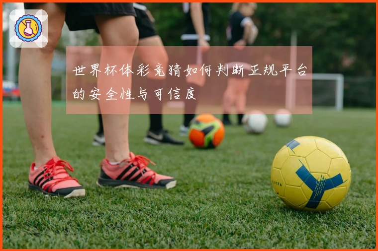 世界杯体彩竞猜如何判断正规平台的安全性与可信度