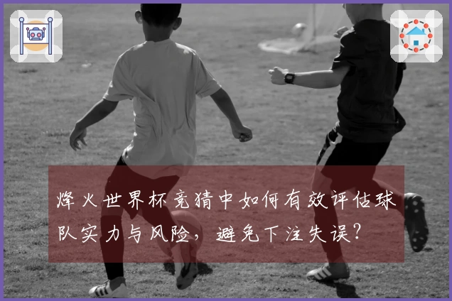 烽火世界杯竞猜中如何有效评估球队实力与风险，避免下注失误？