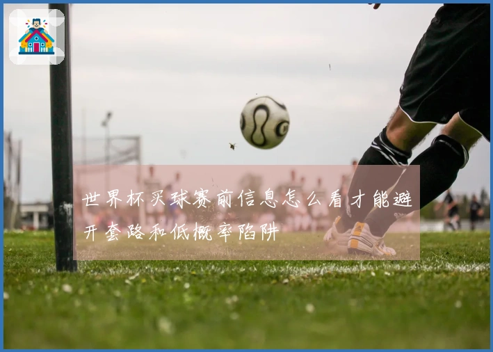 世界杯买球赛前信息怎么看才能避开套路和低概率陷阱