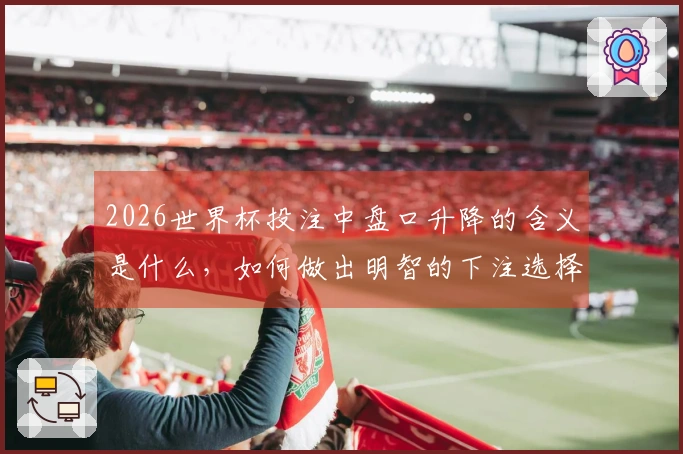 2026世界杯投注中盘口升降的含义是什么，如何做出明智的下注选择？