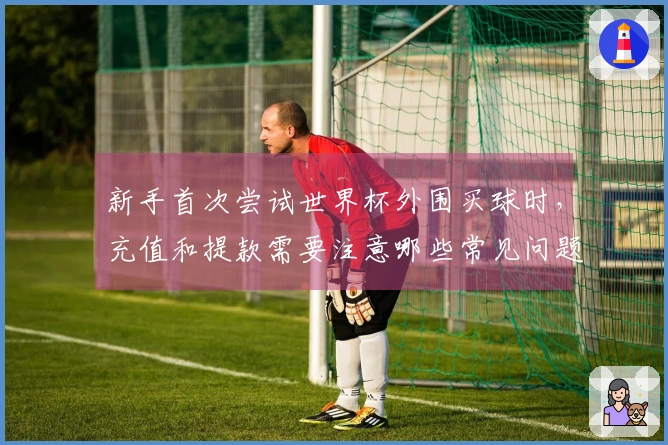 新手首次尝试世界杯外围买球时，充值和提款需要注意哪些常见问题？