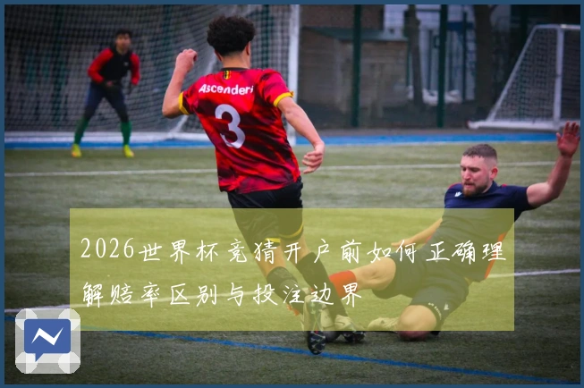 2026世界杯竞猜开户前如何正确理解赔率区别与投注边界