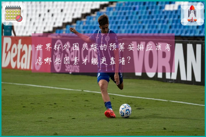 世界杯外围买球的预算安排应该考虑哪些因素才能更靠谱？