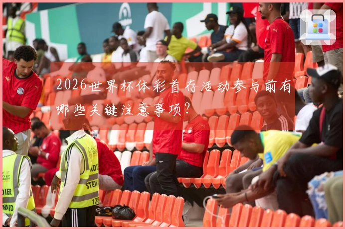 2026世界杯体彩首存活动参与前有哪些关键注意事项？