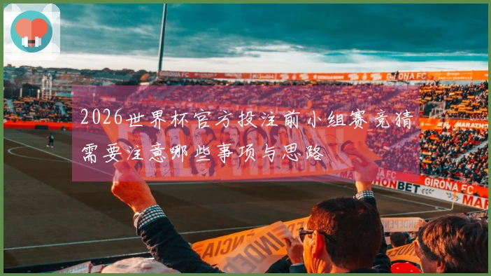 2026世界杯官方投注前小组赛竞猜需要注意哪些事项与思路