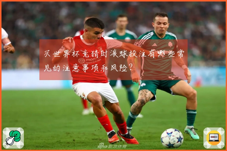 买世界杯竞猜时滚球投注有哪些常见的注意事项和风险？