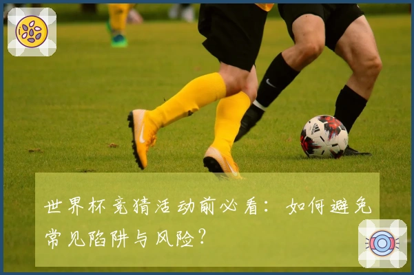 世界杯竞猜活动前必看：如何避免常见陷阱与风险？