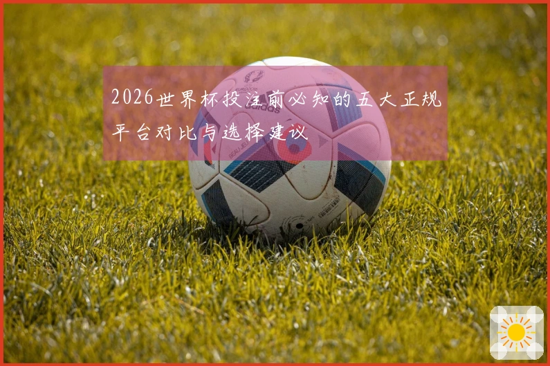 2026世界杯投注前必知的五大正规平台对比与选择建议