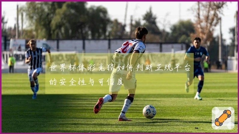 世界杯体彩竞猜如何判断正规平台的安全性与可信度