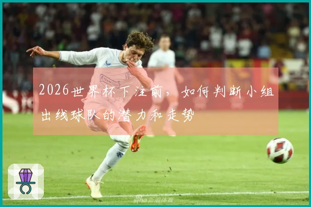 2026世界杯下注前，如何判断小组出线球队的潜力和走势