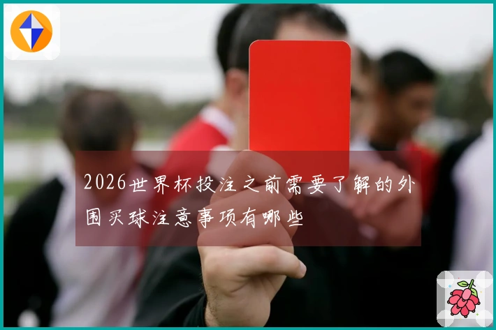 2026世界杯投注之前需要了解的外围买球注意事项有哪些