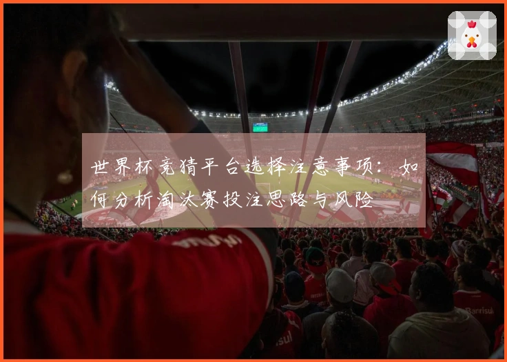 世界杯竞猜平台选择注意事项：如何分析淘汰赛投注思路与风险