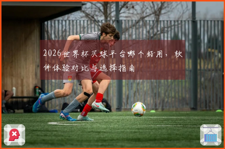 2026世界杯买球平台哪个好用，软件体验对比与选择指南
