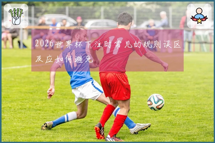 2026世界杯下注时常见的规则误区及应如何避免