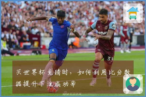 买世界杯竞猜时，如何利用比分数据提升下注成功率