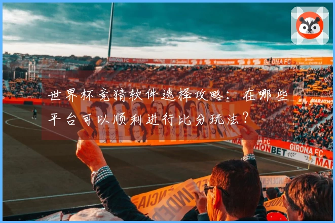 世界杯竞猜软件选择攻略：在哪些平台可以顺利进行比分玩法？