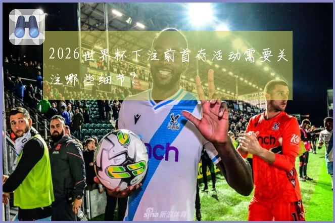 2026世界杯下注前首存活动需要关注哪些细节？