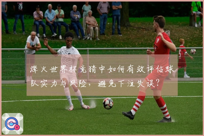 烽火世界杯竞猜中如何有效评估球队实力与风险，避免下注失误？
