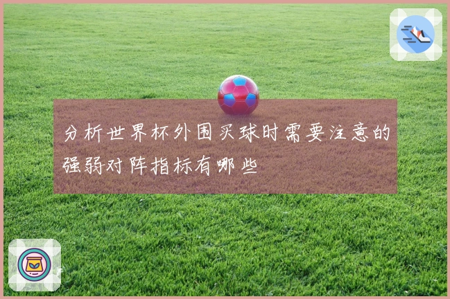 分析世界杯外围买球时需要注意的强弱对阵指标有哪些