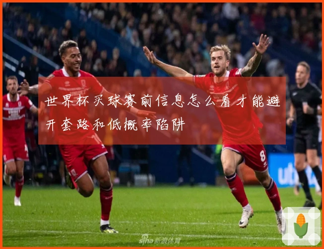 世界杯买球赛前信息怎么看才能避开套路和低概率陷阱
