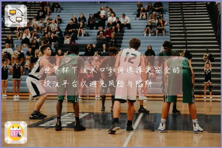 世界杯下注入口如何选择更安全的投注平台以避免风险与陷阱