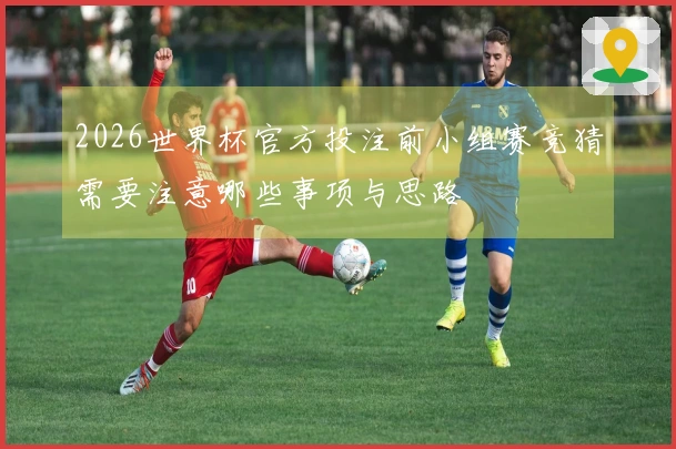 2026世界杯官方投注前小组赛竞猜需要注意哪些事项与思路