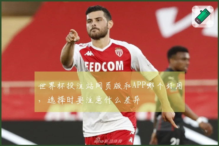 世界杯投注站网页版和APP哪个好用，选择时要注意什么差异