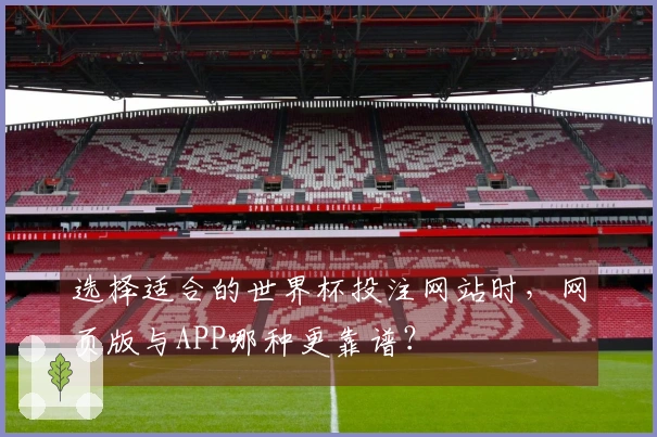 选择适合的世界杯投注网站时，网页版与APP哪种更靠谱？