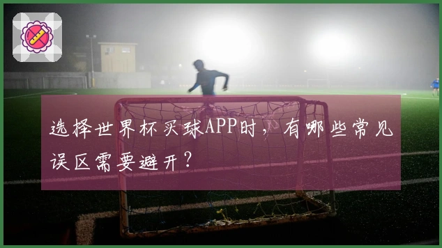 选择世界杯买球APP时，有哪些常见误区需要避开？