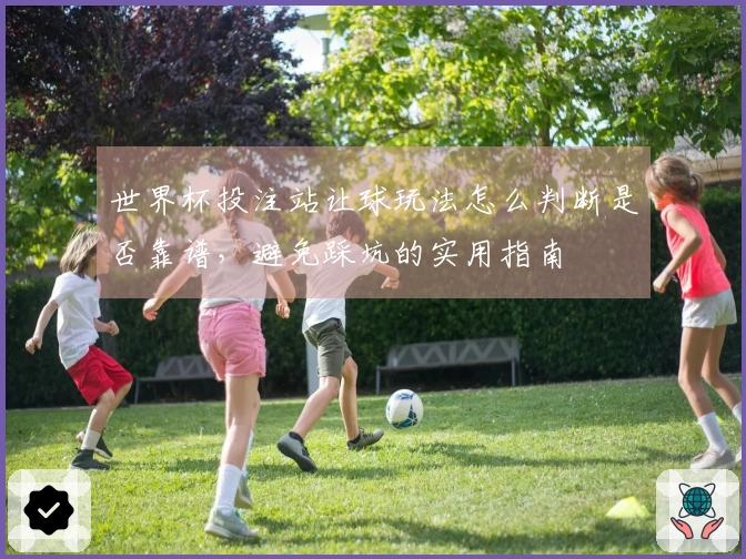 世界杯投注站让球玩法怎么判断是否靠谱，避免踩坑的实用指南