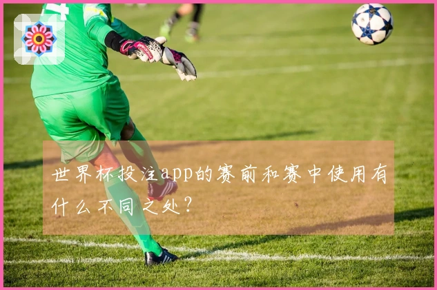 世界杯投注app的赛前和赛中使用有什么不同之处?