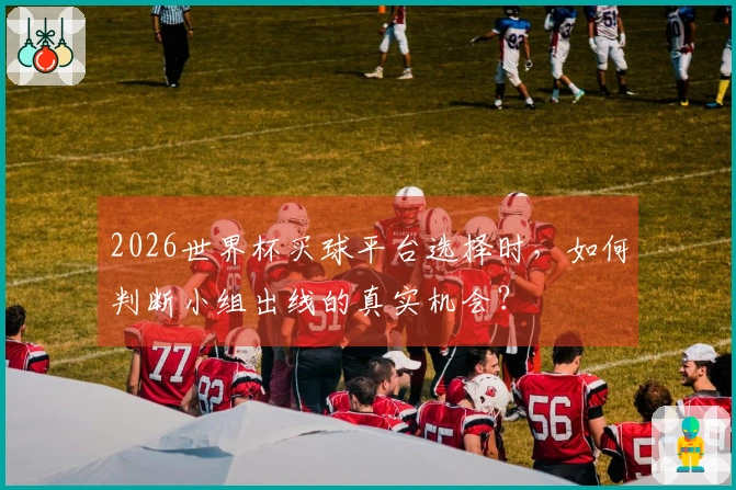 2026世界杯买球平台选择时，如何判断小组出线的真实机会？