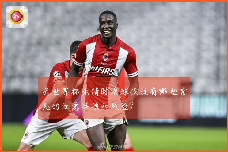 买世界杯竞猜时滚球投注有哪些常见的注意事项和风险？