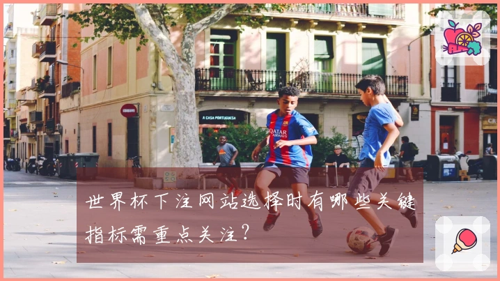世界杯下注网站选择时有哪些关键指标需重点关注？