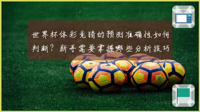 世界杯体彩竞猜的预测准确性如何判断？新手需要掌握哪些分析技巧？
