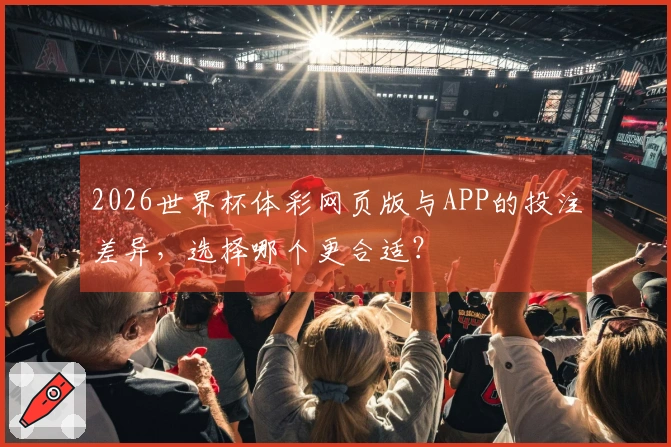 2026世界杯体彩网页版与APP的投注差异，选择哪个更合适？