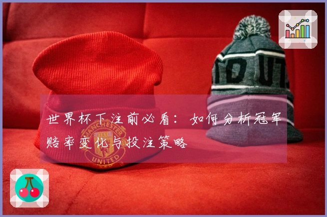 世界杯下注前必看：如何分析冠军赔率变化与投注策略