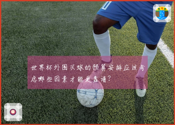 世界杯外围买球的预算安排应该考虑哪些因素才能更靠谱？