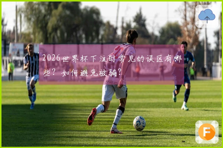 2026世界杯下注时常见的误区有哪些？如何避免被骗？