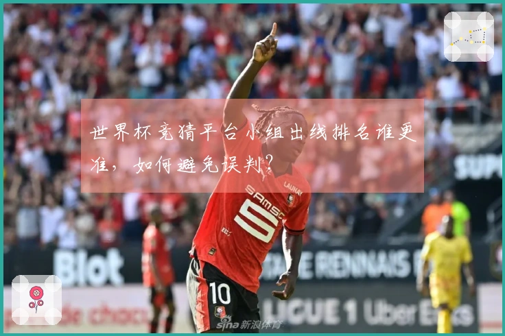 世界杯竞猜平台小组出线排名谁更准，如何避免误判？