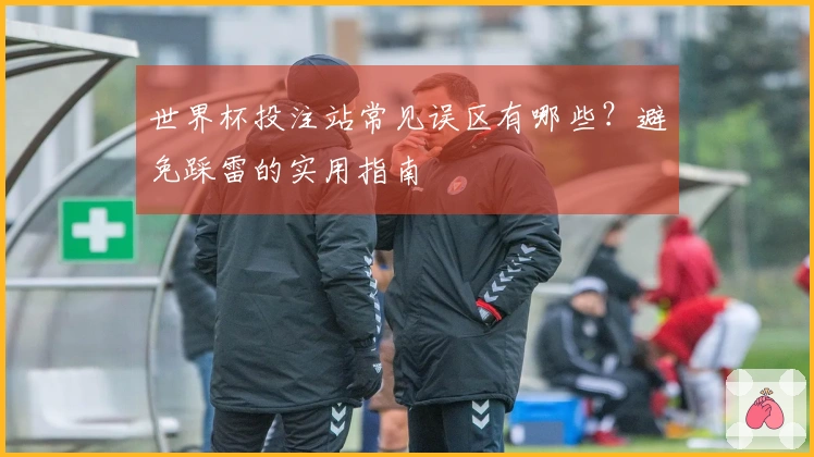 世界杯投注站常见误区有哪些？避免踩雷的实用指南