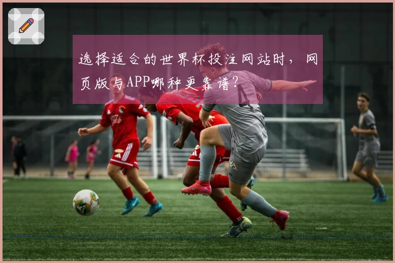 选择适合的世界杯投注网站时，网页版与APP哪种更靠谱？