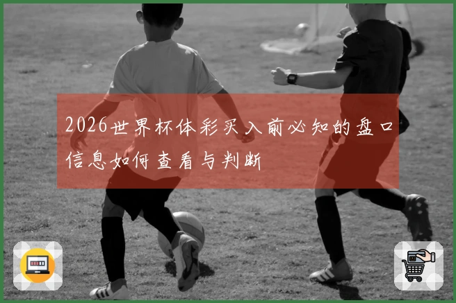 2026世界杯体彩买入前必知的盘口信息如何查看与判断