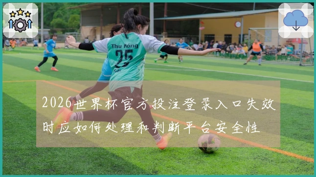 2026世界杯官方投注登录入口失效时应如何处理和判断平台安全性